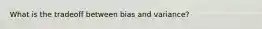 What is the tradeoff between bias and variance?