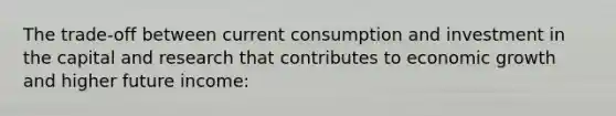 The trade-off between current consumption and investment in the capital and research that contributes to economic growth and higher future income: