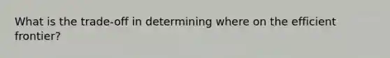 What is the trade-off in determining where on the efficient frontier?