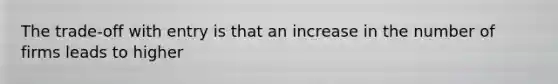 The​ trade-off with entry is that an increase in the number of firms leads to higher