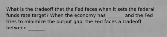 What is the tradeoff that the Fed faces when it sets the federal funds rate target? When the economy has _______ and the Fed tries to minimize the output gap, the Fed faces a tradeoff between _______.