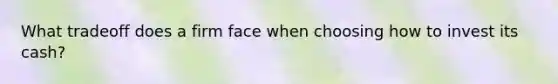 What tradeoff does a firm face when choosing how to invest its cash?