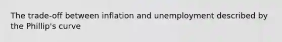 The trade-off between inflation and unemployment described by the Phillip's curve