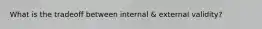 What is the tradeoff between internal & external validity?