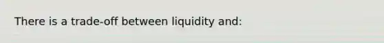 There is a trade-off between liquidity and: