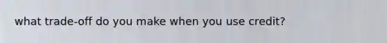 what trade-off do you make when you use credit?