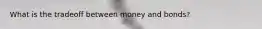 What is the tradeoff between money and bonds?