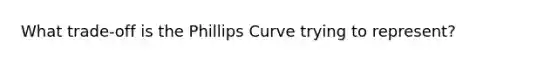 What trade-off is the Phillips Curve trying to represent?