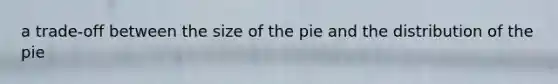 a trade-off between the size of the pie and the distribution of the pie