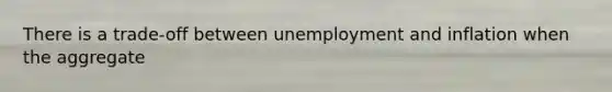 There is a trade-off between unemployment and inflation when the aggregate