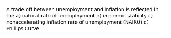 A trade-off between unemployment and inflation is reflected in the a) natural rate of unemployment b) economic stability c) nonaccelerating inflation rate of unemployment (NAIRU) d) Phillips Curve