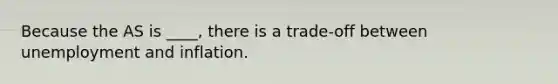 Because the AS is ____, there is a trade-off between unemployment and inflation.