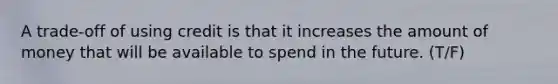 A trade-off of using credit is that it increases the amount of money that will be available to spend in the future. (T/F)