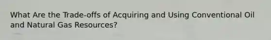 What Are the Trade-offs of Acquiring and Using Conventional Oil and Natural Gas Resources?