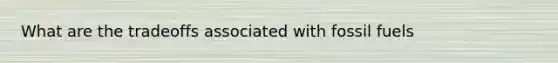 What are the tradeoffs associated with fossil fuels