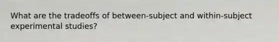 What are the tradeoffs of between-subject and within-subject experimental studies?