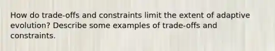 How do trade-offs and constraints limit the extent of adaptive evolution? Describe some examples of trade-offs and constraints.