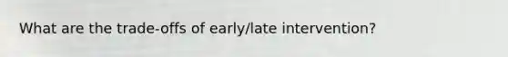 What are the trade-offs of early/late intervention?