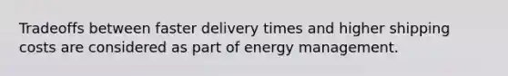 Tradeoffs between faster delivery times and higher shipping costs are considered as part of <a href='https://www.questionai.com/knowledge/koETy6RdXo-energy-management' class='anchor-knowledge'>energy management</a>.