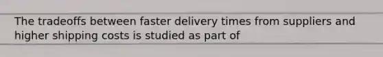 The tradeoffs between faster delivery times from suppliers and higher shipping costs is studied as part of