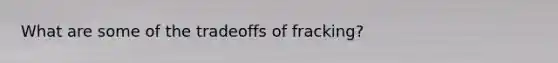 What are some of the tradeoffs of fracking?