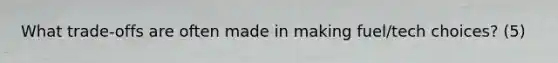 What trade-offs are often made in making fuel/tech choices? (5)