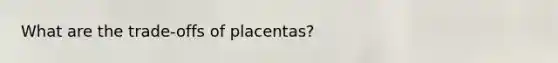 What are the trade-offs of placentas?