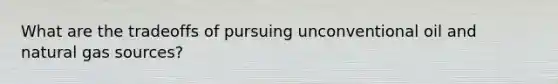 What are the tradeoffs of pursuing unconventional oil and natural gas sources?
