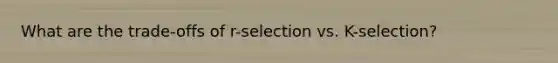 What are the trade-offs of r-selection vs. K-selection?