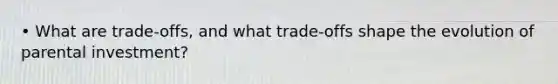 • What are trade-offs, and what trade-offs shape the evolution of parental investment?