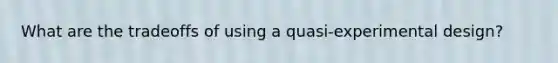 What are the tradeoffs of using a quasi-experimental design?