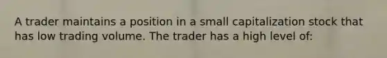 A trader maintains a position in a small capitalization stock that has low trading volume. The trader has a high level of: