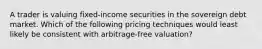 A trader is valuing fixed-income securities in the sovereign debt market. Which of the following pricing techniques would least likely be consistent with arbitrage-free valuation?