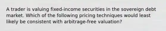 A trader is valuing fixed-income securities in the sovereign debt market. Which of the following pricing techniques would least likely be consistent with arbitrage-free valuation?