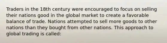 Traders in the 18th century were encouraged to focus on selling their nations good in the global market to create a favorable balance of trade. Nations attempted to sell more goods to other nations than they bought from other nations. This approach to global trading is called: