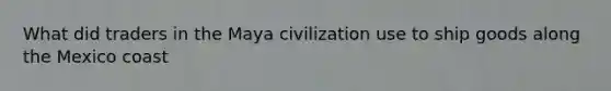 What did traders in the Maya civilization use to ship goods along the Mexico coast