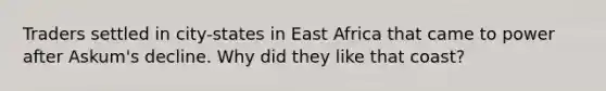 Traders settled in city-states in East Africa that came to power after Askum's decline. Why did they like that coast?