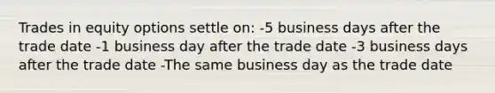 Trades in equity options settle on: -5 business days after the trade date -1 business day after the trade date -3 business days after the trade date -The same business day as the trade date