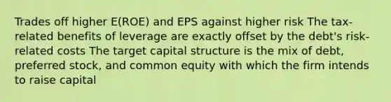 Trades off higher E(ROE) and EPS against higher risk The tax-related benefits of leverage are exactly offset by the debt's risk-related costs The target capital structure is the mix of debt, preferred stock, and common equity with which the firm intends to raise capital