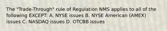 The "Trade-Through" rule of Regulation NMS applies to all of the following EXCEPT: A. NYSE issues B. NYSE American (AMEX) issues C. NASDAQ issues D. OTCBB issues