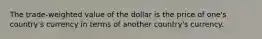 The trade-weighted value of the dollar is the price of one's country's currency in terms of another country's currency.​