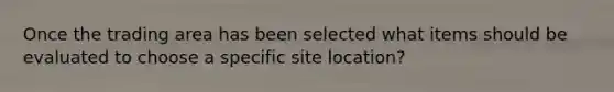 Once the trading area has been selected what items should be evaluated to choose a specific site location?