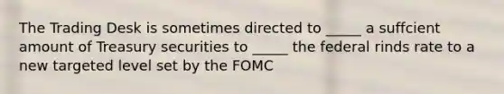 The Trading Desk is sometimes directed to _____ a suffcient amount of Treasury securities to _____ the federal rinds rate to a new targeted level set by the FOMC