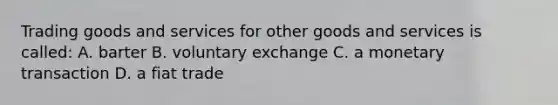 Trading goods and services for other goods and services is called: A. barter B. voluntary exchange C. a monetary transaction D. a fiat trade