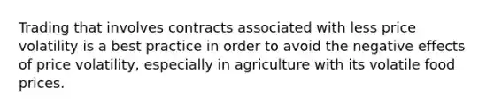 Trading that involves contracts associated with less price volatility is a best practice in order to avoid the negative effects of price volatility, especially in agriculture with its volatile food prices.