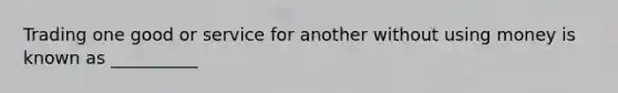 Trading one good or service for another without using money is known as __________