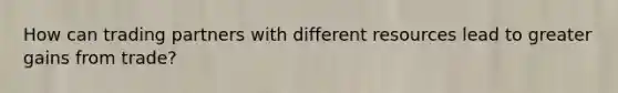 How can trading partners with different resources lead to greater gains from trade?
