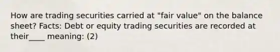 How are trading securities carried at "fair value" on the balance sheet? Facts: Debt or equity trading securities are recorded at their____ meaning: (2)