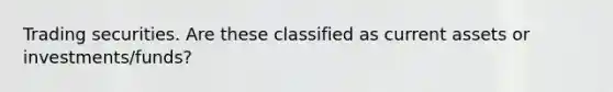 Trading securities. Are these classified as current assets or investments/funds?