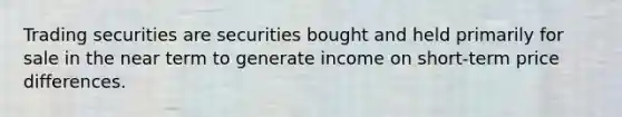 Trading securities are securities bought and held primarily for sale in the near term to generate income on short-term price differences.